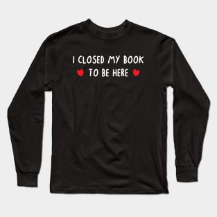 I Closed My Book To Be Here Long Sleeve T-Shirt